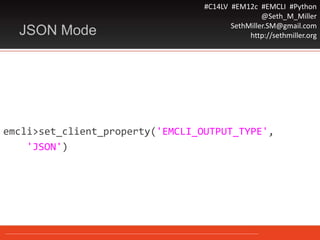 #C14LV #EM12c #EMCLI #Python
@Seth_M_Miller
SethMiller.SM@gmail.com
http://sethmiller.orgJSON Mode
emcli>set_client_property('EMCLI_OUTPUT_TYPE',
'JSON')
 
