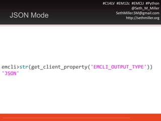 #C14LV #EM12c #EMCLI #Python
@Seth_M_Miller
SethMiller.SM@gmail.com
http://sethmiller.orgJSON Mode
emcli>str(get_client_property('EMCLI_OUTPUT_TYPE'))
'JSON'
 