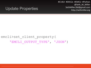 #C14LV #EM12c #EMCLI #Python
@Seth_M_Miller
SethMiller.SM@gmail.com
http://sethmiller.orgUpdate Properties
emcli>set_client_property(
'EMCLI_OUTPUT_TYPE', 'JSON')
 