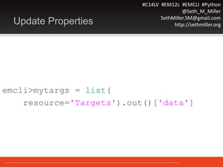 #C14LV #EM12c #EMCLI #Python
@Seth_M_Miller
SethMiller.SM@gmail.com
http://sethmiller.orgUpdate Properties
emcli>mytargs = list(
resource='Targets').out()['data']
 