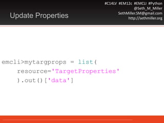 #C14LV #EM12c #EMCLI #Python
@Seth_M_Miller
SethMiller.SM@gmail.com
http://sethmiller.orgUpdate Properties
emcli>mytargprops = list(
resource='TargetProperties'
).out()['data']
 