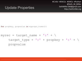 #C14LV #EM12c #EMCLI #Python
@Seth_M_Miller
SethMiller.SM@gmail.com
http://sethmiller.orgUpdate Properties
for propkey, propvalue in myprops.items():
myrec = target_name + ':' + 
target_type + ':' + propkey + ':' + 
propvalue
 