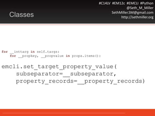#C14LV #EM12c #EMCLI #Python
@Seth_M_Miller
SethMiller.SM@gmail.com
http://sethmiller.orgClasses
for __inttarg in self.targs:
for __propkey, __propvalue in props.items():
emcli.set_target_property_value(
subseparator=__subseparator,
property_records=__property_records)
 