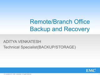 1© Copyright 2011 EMC Corporation. All rights reserved.
Remote/Branch Office
Backup and Recovery
ADITYA VENKATESH
Technical Specialist(BACKUP/STORAGE)
 