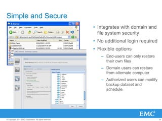 34© Copyright 2011 EMC Corporation. All rights reserved.
Simple and Secure
• Integrates with domain and
file system security
• No additional login required
• Flexible options
– End-users can only restore
their own files
– Domain users can restore
from alternate computer
– Authorized users can modify
backup dataset and
schedule
 