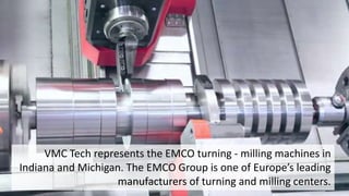 VMC Tech represents the EMCO turning - milling machines in
Indiana and Michigan. The EMCO Group is one of Europe’s leading...