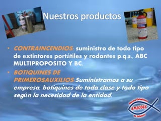 • CONTRAINCENDIOS: suministro de todo tipo
de extintores portátiles y rodantes p.q.s., ABC
MULTIPROPOSITO Y BC.
• BOTIQUINES DE
PRIMEROSAUXILIOS:Suministramos a su
empresa, botiquines de toda clase y todo tipo
según la necesidad de la entidad.
 