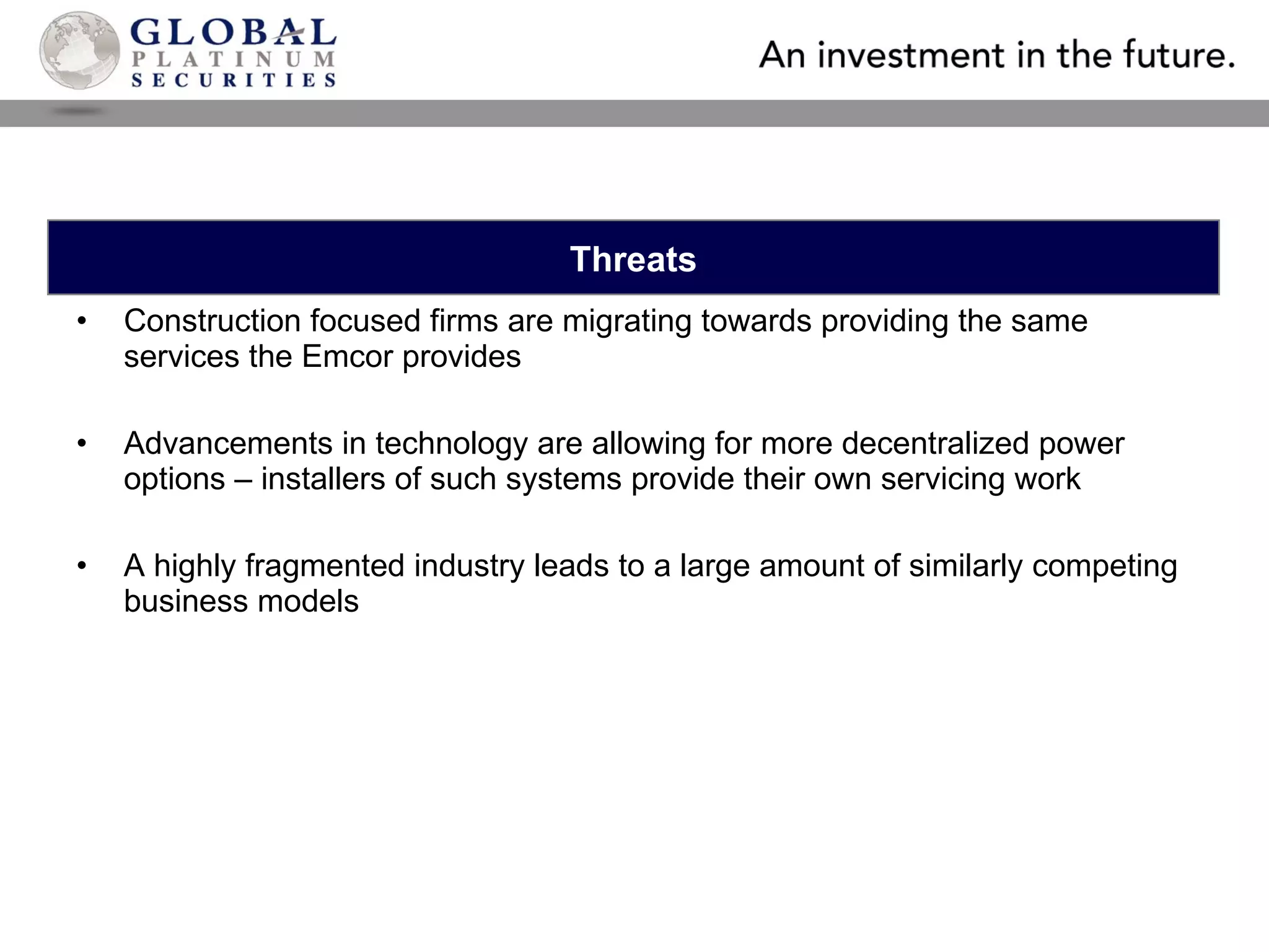 Construction focused firms are migrating towards providing the same services the Emcor provides Advancements in technology are allowing for more decentralized power options – installers of such systems provide their own servicing work A highly fragmented industry leads to a large amount of similarly competing business models Threats 