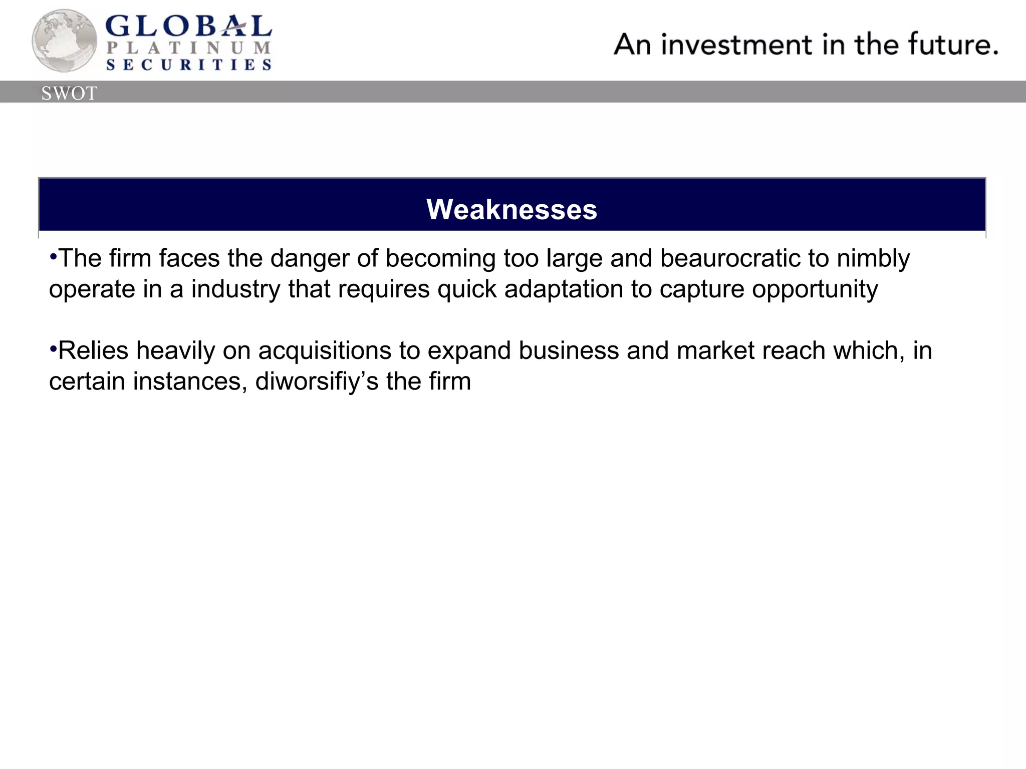Weaknesses The firm faces the danger of becoming too large and beaurocratic to nimbly operate in a industry that requires quick adaptation to capture opportunity Relies heavily on acquisitions to expand business and market reach which, in certain instances, diworsifiy’s the firm SWOT 