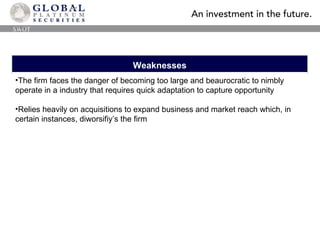 Weaknesses The firm faces the danger of becoming too large and beaurocratic to nimbly operate in a industry that requires quick adaptation to capture opportunity Relies heavily on acquisitions to expand business and market reach which, in certain instances, diworsifiy’s the firm SWOT 