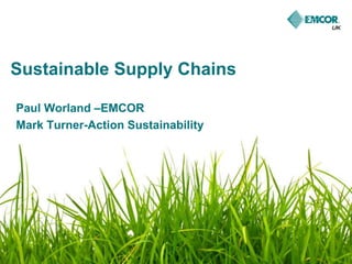Sustainable Supply Chains 
Paul Worland –EMCOR 
Mark Turner-Action Sustainability 
 
