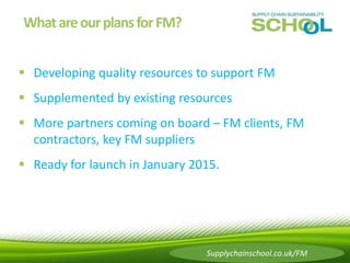 What are our plans for FM? 
 Developing quality resources to support FM 
 Supplemented by existing resources 
 More par...
