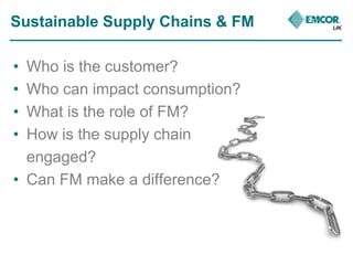 Sustainable Supply Chains & FM 
• Who is the customer? 
• Who can impact consumption? 
• What is the role of FM? 
• How is...