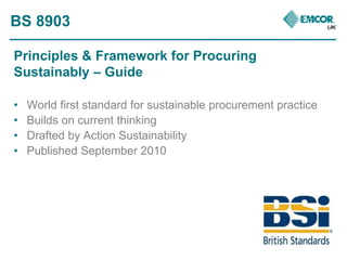 BS 8903 
Principles & Framework for Procuring 
Sustainably – Guide 
• World first standard for sustainable procurement pra...