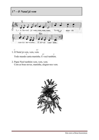 17 – O Natal já vem




  C                      G7
1. O Natal já vem, vem, vem.
              C                G7         C
  Todo mundo canta maninha. E você também.

2. Papai Noel também vem, vem, vem.
   Com as boas novas, maninha, alegrar-nos vem.




                                                  Em coro a Deus louvemos
 