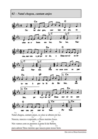 02 – Natal chegou, cantam anjos




  Cm                 G                                 C
Natal chegou, cantam anjos, os céus se abrem em luz.
                     Fm       G               C
Nasceu, nasceu o esperado, o Deus menino Jesus.
                        Fm   Bb          Cm
Nós vamos com os pastores à gruta lá de Belém,
                   Fm        G                    Cm
para adorar Deus menino que nasceu para nosso bem.
                                                           Em coro a Deus louvemos
 