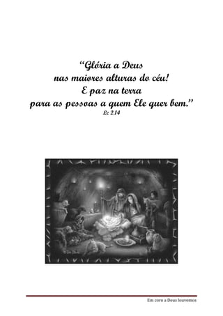 “Glória a Deus
     nas maiores alturas do céu!
           E paz na terra
para as pessoas a quem Ele quer bem.”
                Lc 2.14




                          Em coro a Deus louvemos
 