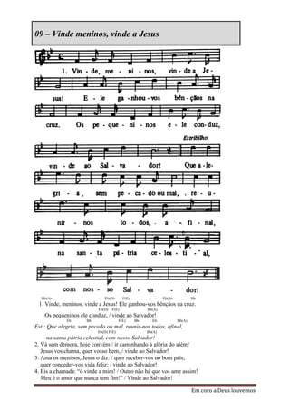 09 – Vinde meninos, vinde a Jesus




  Bb(A)                       Eb(D)       F(E)                Eb(A)           Bb
 1. Vinde, meninos, vinde a Jesus! Ele ganhou-vos bênçãos na cruz.
                           Eb(D) F(E)                 Bb(A)
    Os pequeninos ele conduz, / vinde ao Salvador!
             Eb       Bb                F(E)     Bb     Eb            Bb(A)
Est.: Que alegria, sem pecado ou mal, reunir-nos todos, afinal,
                           Eb(D) F(E)                 Bb(A)
     na santa pátria celestial, com nosso Salvador!
2. Vá sem demora, hoje convém / ir caminhando à glória do além!
   Jesus vos chama, quer vosso bem, / vinde ao Salvador!
3. Ama os meninos, Jesus o diz: / quer receber-vos no bom país;
   quer conceder-vos vida feliz: / vinde ao Salvador!
4. Eis a chamada: “ó vinde a mim! / Outro não há que vos ame assim!
   Meu é o amor que nunca tem fim!” / Vinde ao Salvador!

                                                                              Em coro a Deus louvemos
 