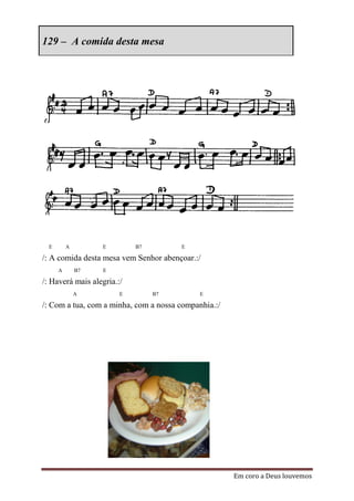 129 – A comida desta mesa




  E       A        E        B7         E

/: A comida desta mesa vem Senhor abençoar.:/
      A       B7   E

/: Haverá mais alegria.:/
              A         E        B7          E

/: Com a tua, com a minha, com a nossa companhia.:/




                                                      Em coro a Deus louvemos
 
