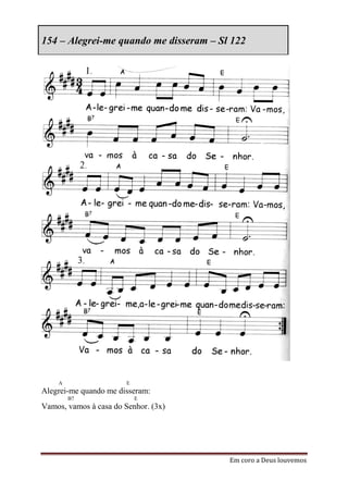 154 – Alegrei-me quando me disseram – Sl 122




    A                   E
Alegrei-me quando me disseram:
        B7                  E
Vamos, vamos à casa do Senhor. (3x)




                                        Em coro a Deus louvemos
 