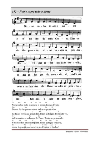 192 – Nome sobre todo o nome




G     Em    Am     D       G   Em     Am            D
Nome sobre todo o nome é o nome do meu Cristo.
Bm           Am                       Em        G
Diante de tão grande nome todos se prostrarão.
                       C       Am                               D
Todas as forças da escuridão, todas as forças do mundo vil,
G                 Am           Em                               Am
todos os céus e as hostes de Deus: Todos se prostrarão.
G      Em    Am        D        G     Em   Am               D
Nossos olhos te contemplam, nosso coração te adora,
Bm          Am     D                C Bm    Am          G
nossa língua já proclama: Jesus Cristo é o Senhor!
                                                                     Em coro a Deus louvemos
 