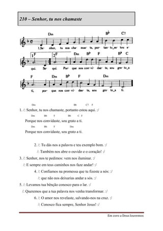 210 – Senhor, tu nos chamaste




        Dm                             Bb         C7   F

1. /: Senhor, tu nos chamaste, portanto estou aqui. :/
       Dm        Bb    F         Bb         C F

   Porque nos convidaste, sou grato a ti.
       Dm        Bb    F          Dm

   Porque nos convidaste, sou grato a ti.


          2. /: Tu dás nos a palavra e teu exemplo bom. :/
             /: Também nos abre o ouvido e o coração! :/
3. /: Senhor, nos te pedimos: vem nos iluminar. :/
  /: E sempre em teus caminhos nos faze andar! :/
          4. /: Confiamos na promessa que tu fizeste a nós: :/
             /: que não nos deixarias andar a sós. :/
5. /: Levamos tua bênção conosco para o lar. :/
 /: Queremos que a tua palavra nos venha transformar. :/
          6. /: O amor nos revelaste, salvando-nos na cruz. :/
             /: Conosco fica sempre, Senhor Jesus! :/

                                                             Em coro a Deus louvemos
 