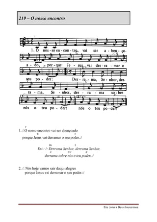 219 – O nosso encontro




    F
1. /:O nosso encontro vai ser abençoado
            E                          F
  porque Jesus vai derramar o seu poder.:/
                    Bb                 F
             Est.: /: Derrama Senhor, derrama Senhor,
                     C           F/C            /F
                 derrama sobre nós o teu poder.:/


2. /: Nós hoje vamos sair daqui alegres
     porque Jesus vai derramar o seu poder.:/




                                                        Em coro a Deus louvemos
 