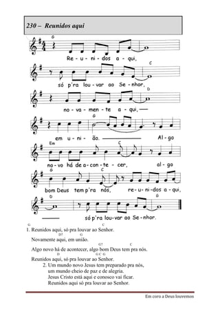 230 – Reunidos aqui




G                                   C
1. Reunidos aqui, só pra louvar ao Senhor.
                D7        G
    Novamente aqui, em união.
                                  G7             C
    Algo novo há de acontecer, algo bom Deus tem pra nós.
               D                 GC G
    Reunidos aqui, só pra louvar ao Senhor.
        2. Um mundo novo Jesus tem preparado pra nós,
           um mundo cheio de paz e de alegria.
           Jesus Cristo está aqui e conosco vai ficar.
           Reunidos aqui só pra louvar ao Senhor.

                                                         Em coro a Deus louvemos
 