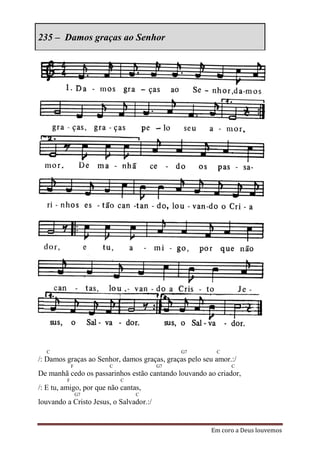 235 – Damos graças ao Senhor




  C                                           G7         C
/: Damos graças ao Senhor, damos graças, graças pelo seu amor.:/
             F          C                G7                   C
De manhã cedo os passarinhos estão cantando louvando ao criador,
         F                  C
/: E tu, amigo, por que não cantas,
                 G7              C
louvando a Cristo Jesus, o Salvador.:/


                                                       Em coro a Deus louvemos
 