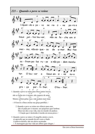 223 – Quando o povo se reúne




                 A     D      B7   E7                 A
1. Quando o povo se reúne para Deus juntos louvar,
         A             D B7              E7       A
 não se fecha em si mesmo, não esquece de amar.
         C#7           F#m          C#            F#m
 Muitos sofrem pelas ruas e não podem mais lutar.
             D         A           E7         A
 /: O louvor a Deus ensina sua graça partilhar.:/

     2. Quando o povo se reúne em silêncio para orar,
        não só pede por si mesmo; aos pequenos quer lembrar.
        Deus nos deu a sua vida, mas no mundo ela padece.
        /: Criação que é destruída é trazida em nossa prece.:/

3. Quando o povo se reúne o Evangelho atento a ouvir,
   se apercebe que no mundo há mil vozes a iludir.
   A palavra desafia, não nos deixa acomodar.
   /: A mensagem que traz vida aos aflitos quer chegar.:/
                                                                 Em coro a Deus louvemos
 