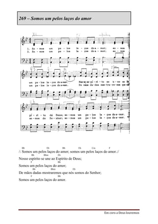 269 – Somos um pelos laços do amor




  Bb              Eb              Bb        Eb   Cm      F
/: Somos um pelos laços do amor; somos um pelos laços do amor.:/
        Bb       Bbm         Eb
Nosso espírito se une ao Espírito de Deus;
        F                    Bb
Somos um pelos laços do amor;
            Bb         Bbm             Eb
De mãos dadas mostraremos que nós somos do Senhor;
        F                    Bb
Somos um pelos laços do amor.




                                                      Em coro a Deus louvemos
 