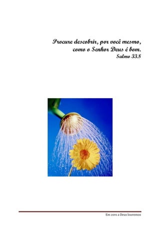 Procure descobrir, por você mesmo,
       como o Senhor Deus é bom.
                          Salmo 33.8




                    Em coro a Deus louvemos
 