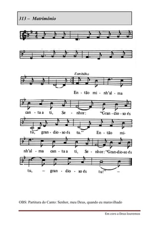 313 – Matrimônio




OBS: Partitura do Canto: Senhor, meu Deus, quando eu maravilhado


                                                     Em coro a Deus louvemos
 
