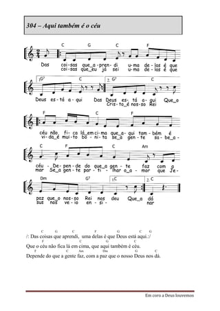 304 – Aqui também é o céu




        C    G         C         F         G            C    G
/: Das coisas que aprendi, uma delas é que Deus está aqui.:/
        F                  C          G             C
Que o céu não fica lá em cima, que aqui também é céu.
    F              C       Am        Dm             G            C
Depende do que a gente faz, com a paz que o nosso Deus nos dá.




                                                            Em coro a Deus louvemos
 