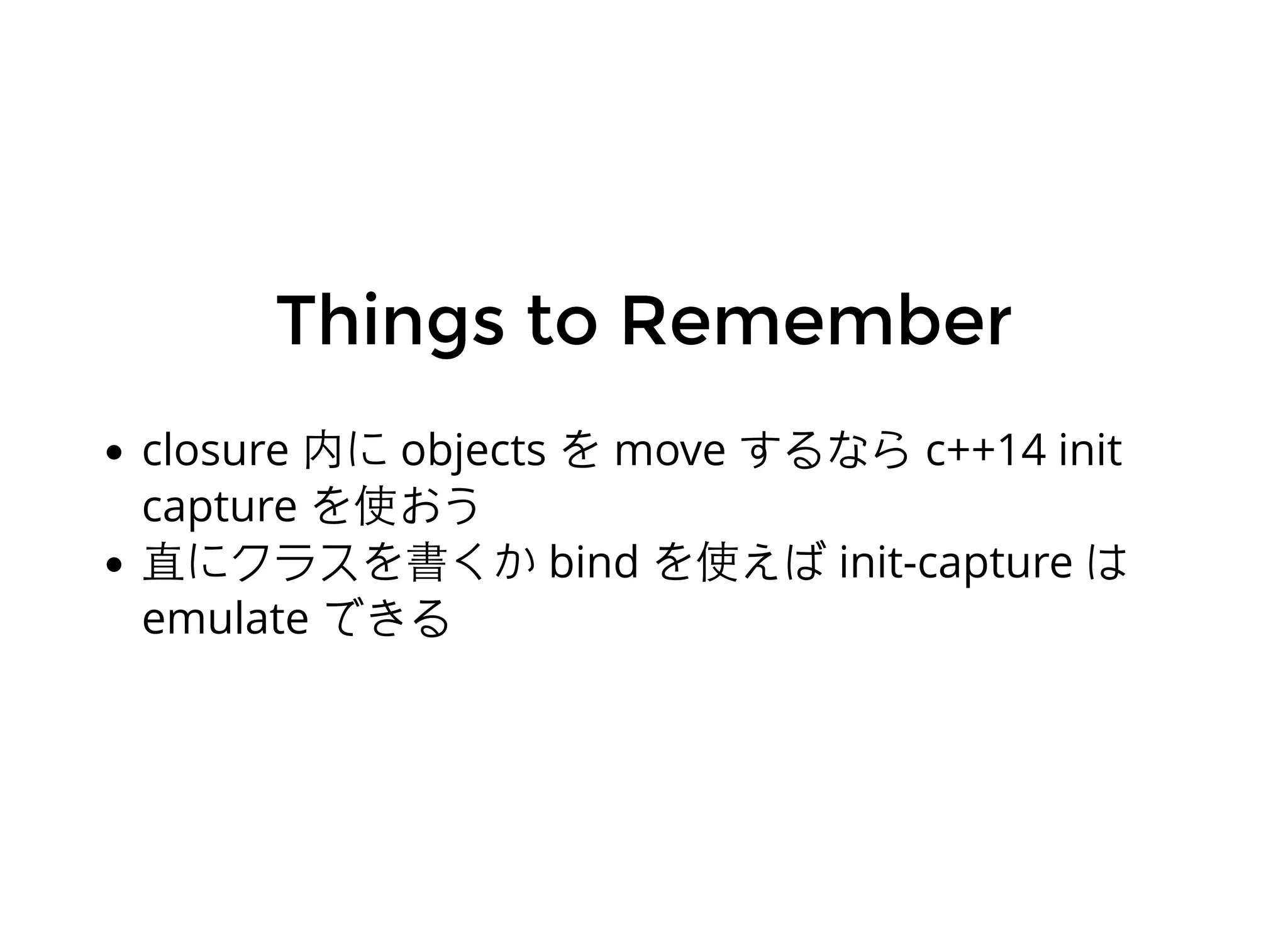 Things to RememberThings to Remember
closure 内に objects を move するなら c++14 init
capture を使おう
直にクラスを書くか bind を使えば init-capture は
emulate できる
 