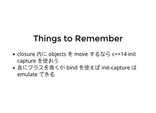 Things to RememberThings to Remember
closure ڤ objects  move ʤ c++14 init
capture ʹ
ֱ˥饹 bind ʹ init-capture 
emulate Ǥ
 