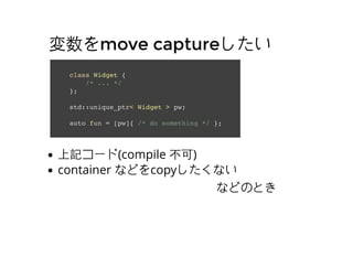 move capturemove capture
class Widget {
/* ... */
};
std::unique_ptr< Widget > pw;
auto fun = [pw]{ /* do something */ };
ӛ`(compile )
container ʤɤcopyʤ
ʤɤΤȤ
 