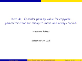 Item 41. Consider pass by value for copyable
parameters that are cheap to move and always copied.
Mitsutaka Takeda
September 30, 2015
Mitsutaka Takeda Item 41. Consider pass by value for copyable parameters that are cheap to move and always copied.September 30, 2015 1 / 25
 