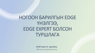 EDGE Expert Б. Адилбиш
2023 оны 12 дугаар сарын 18 нд
НОГООН БАРИЛГЫН EDGE
ҮНЭЛГЭЭ,
EDGE EXPERT БОЛСОН
ТУРШЛАГА
 