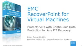 1© Copyright 2014 EMC Corporation. All rights reserved.© Copyright 2014 EMC Corporation. All rights reserved.
EMC
RecoverPoint for
Virtual Machines
Protects VMs with Continuous Data
Protection for Any PiT Recovery
Date: August 14, 2014
Presenter: Sharon Yen, RecoverPoint Product Marketing
 