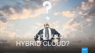 © Copyright 2014 EMC Corporation. All rights reserved.© Copyright 2014 EMC Corporation. All rights reserved.© Copyright 2014 EMC Corporation. All rights reserved.© Copyright 2014 EMC Corporation. All rights reserved.
HOW DO YOU BUILD A
HYBRID CLOUD?
 