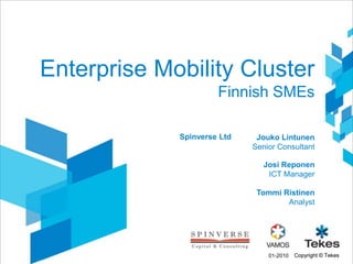 Enterprise Mobility Cluster Finnish SMEs Jouko Lintunen Senior Consultant 01-2010 Spinverse Ltd Josi Reponen  ICT Manager Tommi Ristinen Analyst 