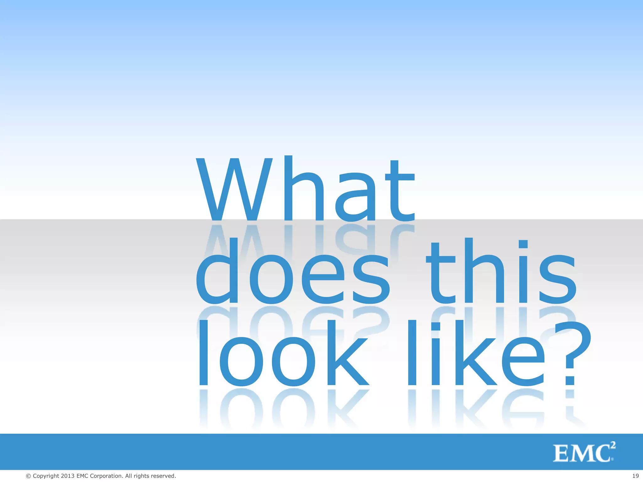 19© Copyright 2013 EMC Corporation. All rights reserved.
What
does this
look like?
 