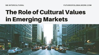 NB INTERCULTURAL FUTUREOFGLOBALWORK.COM
The Role of Cultural Values
in Emerging Markets
Tips for you and your team
 