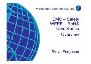 EMC – Safety
                                                     WEEE – RoHS
                                                       Compliance
                                                         Overview


                                                          Steve Ferguson
Washington Laboratories (301) 417-0220 web: www.wll.com      7560 Lindbergh Dr. Gaithersburg, MD 20879