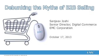 Debunking the Myths of B2B Selling
Sanjeev Joshi
Senior Director, Digital Commerce
EMC Corporation
October 17, 2013

© Copyright 2013 EMC Corporation. All rights reserved.

1

 