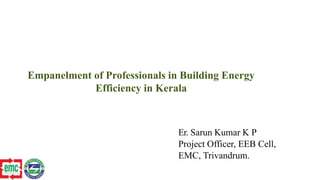 Empanelment of Professionals in Building Energy
Efficiency in Kerala
Er. Sarun Kumar K P
Project Officer, EEB Cell,
EMC, Trivandrum.
 