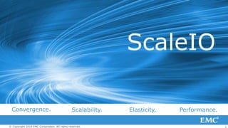 ScaleIO
Convergence.

Scalability.

© Copyright 2014 EMC Corporation. All rights reserved.

Elasticity.

Performance.
1

 