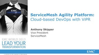 1© Copyright 2013 EMC Corporation. All rights reserved.
ServiceMesh Agility Platform:
Cloud-based DevOps with ViPR
Anthony Skipper
Vice President
ServiceMesh
 