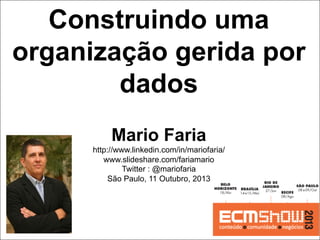 Construindo uma
organização gerida por
dados
Mario Faria
http://www.linkedin.com/in/mariofaria/
www.slideshare.com/fariamario
Twitter : @mariofaria
São Paulo, 11 Outubro, 2013

1
Mario Faria

 